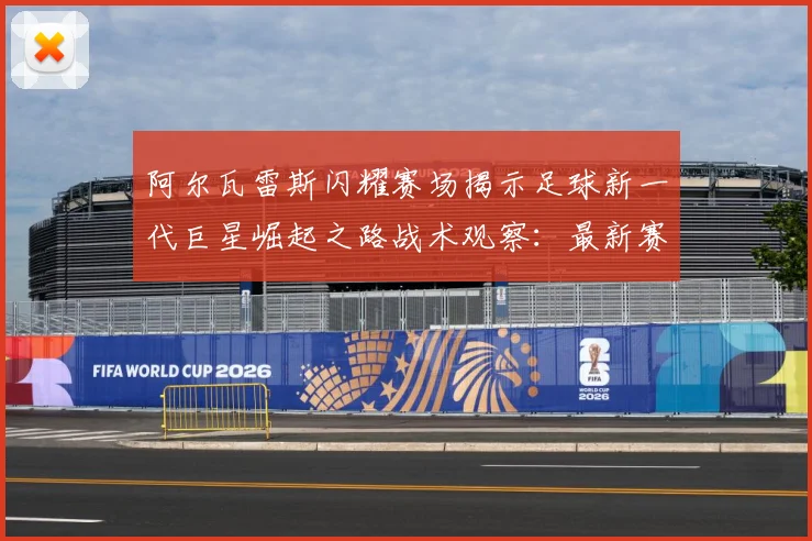 阿尔瓦雷斯闪耀赛场揭示足球新一代巨星崛起之路战术观察：最新赛事动态与深度分析