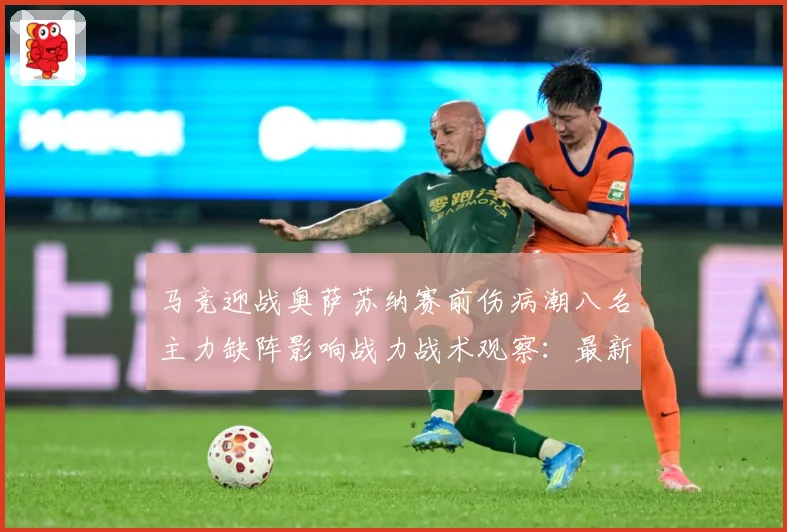 马竞迎战奥萨苏纳赛前伤病潮八名主力缺阵影响战力战术观察：最新赛事动态与深度分析
