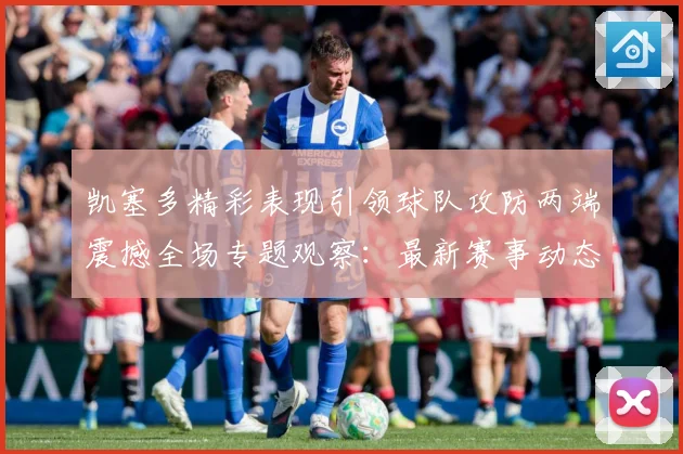 凯塞多精彩表现引领球队攻防两端震撼全场专题观察：最新赛事动态与深度分析