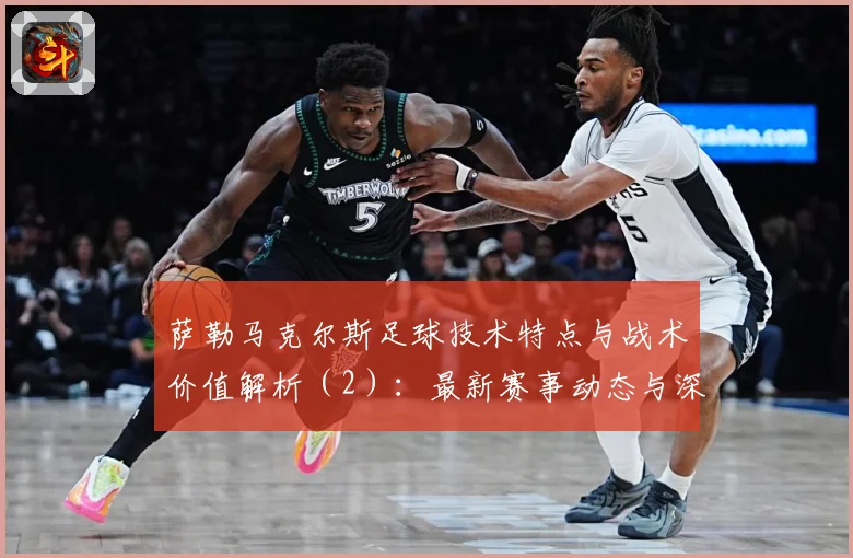 萨勒马克尔斯足球技术特点与战术价值解析（2）：最新赛事动态与深度分析