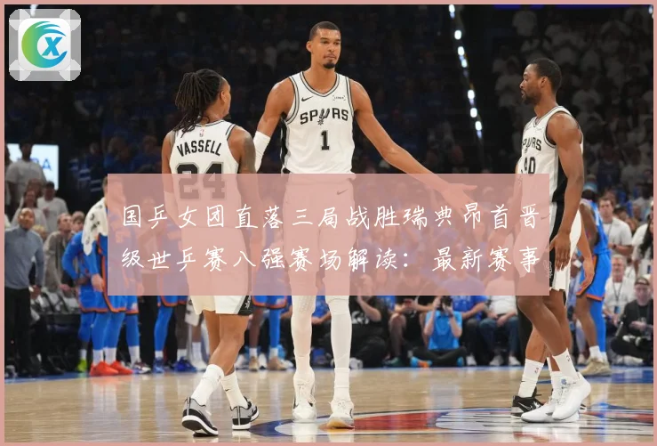 国乒女团直落三局战胜瑞典昂首晋级世乒赛八强赛场解读：最新赛事动态与深度分析