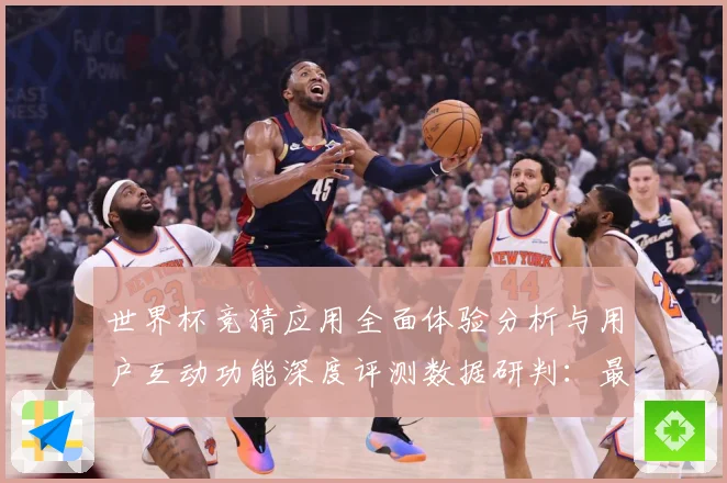 世界杯竞猜应用全面体验分析与用户互动功能深度评测数据研判：最新赛事动态与深度分析