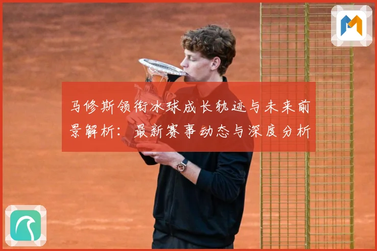 马修斯领衔冰球成长轨迹与未来前景解析：最新赛事动态与深度分析