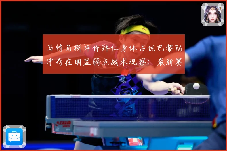 马特乌斯评价拜仁身体占优巴黎防守存在明显弱点战术观察：最新赛事动态与深度分析