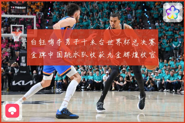 白钰鸣夺男子十米台世界杯总决赛金牌中国跳水队收获九金辉煌收官赛事前瞻：最新赛事动态与深度分析