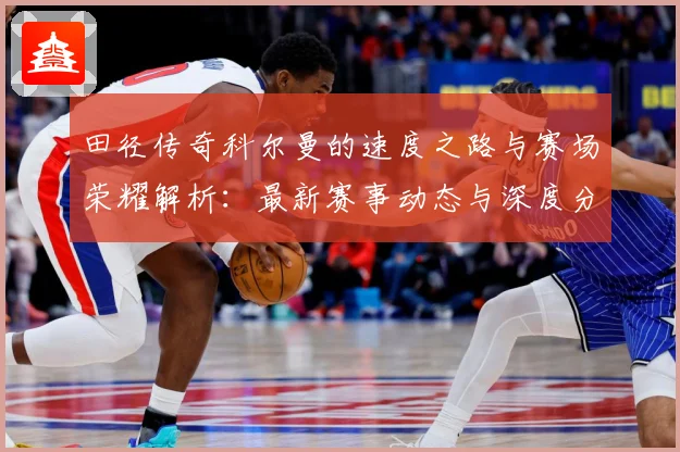 田径传奇科尔曼的速度之路与赛场荣耀解析：最新赛事动态与深度分析
