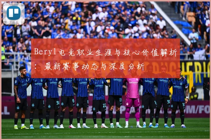 Beryl电竞职业生涯与核心价值解析：最新赛事动态与深度分析