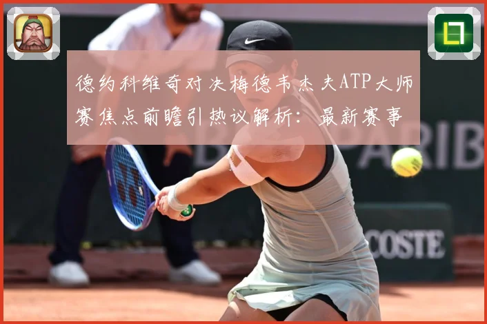 德约科维奇对决梅德韦杰夫ATP大师赛焦点前瞻引热议解析：最新赛事动态与深度分析