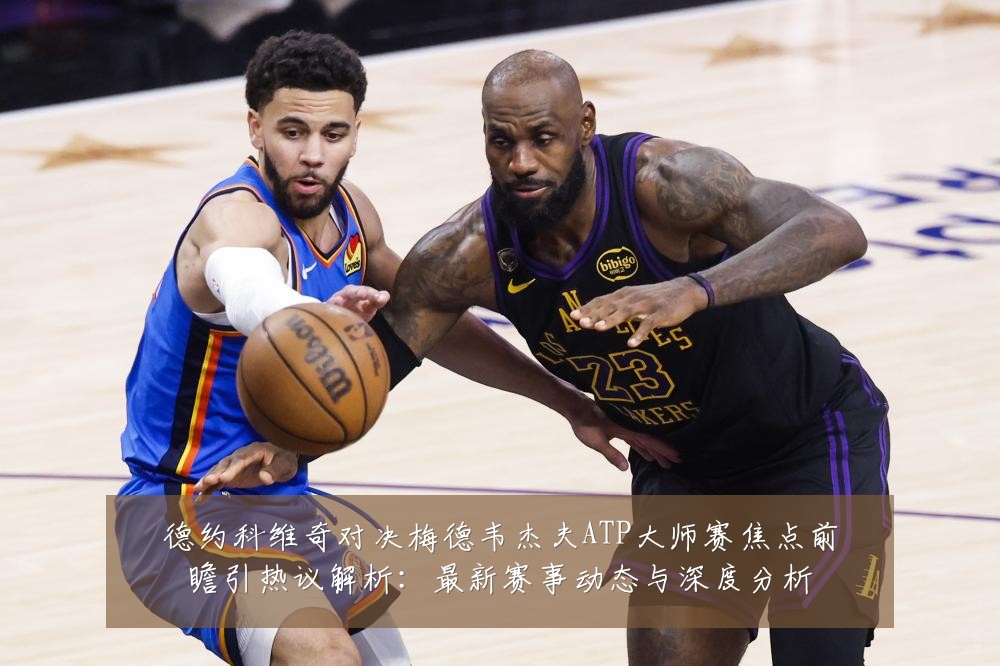 德约科维奇对决梅德韦杰夫ATP大师赛焦点前瞻引热议解析：最新赛事动态与深度分析