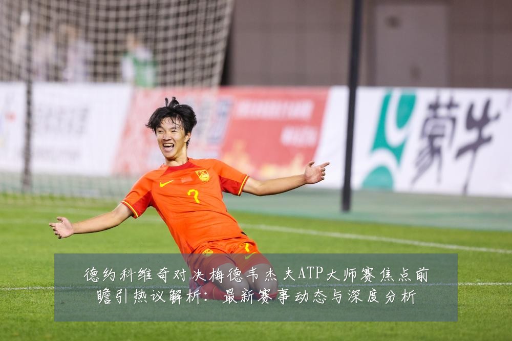 德约科维奇对决梅德韦杰夫ATP大师赛焦点前瞻引热议解析：最新赛事动态与深度分析