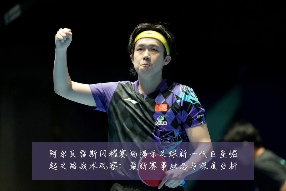 阿尔瓦雷斯闪耀赛场揭示足球新一代巨星崛起之路战术观察:最新赛事动态与深度分析