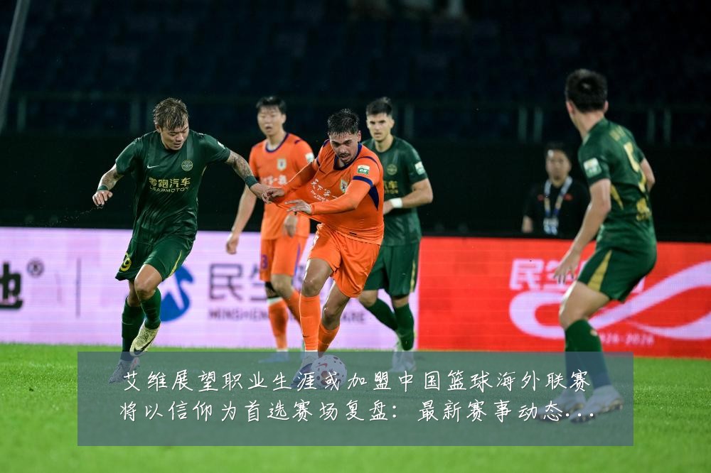 艾维展望职业生涯或加盟中国篮球海外联赛将以信仰为首选赛场复盘：最新赛事动态与深度分析