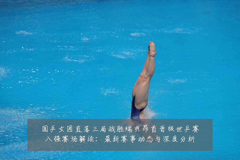 国乒女团直落三局战胜瑞典昂首晋级世乒赛八强赛场解读：最新赛事动态与深度分析