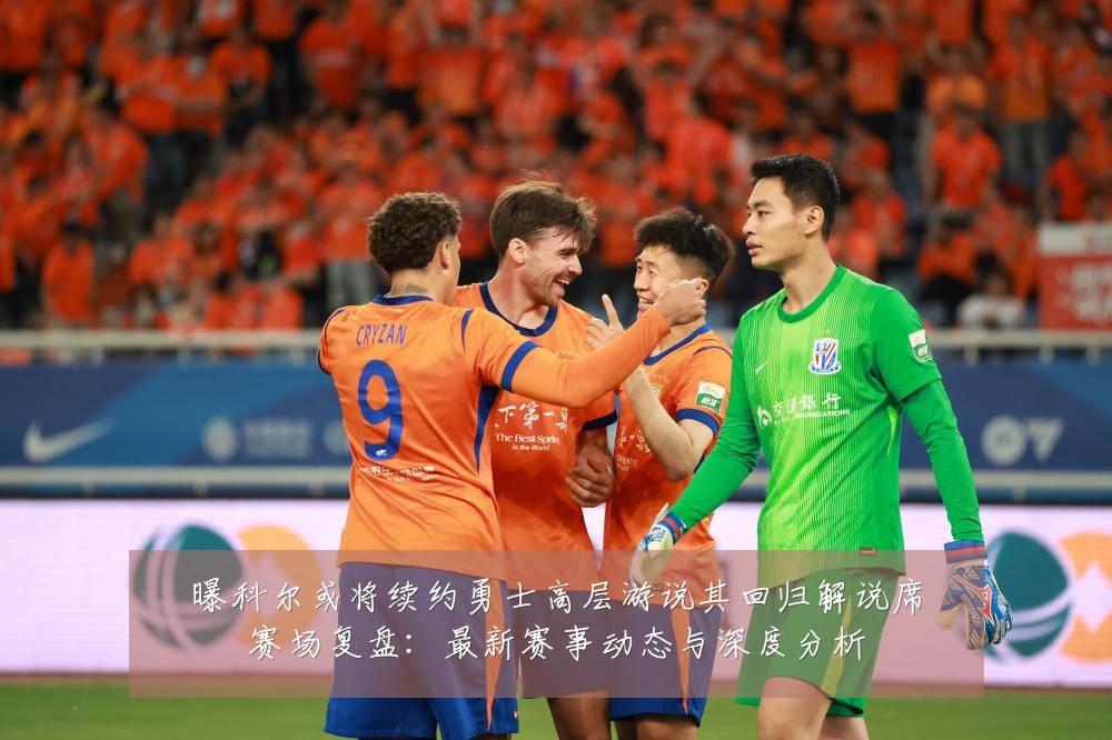 曝科尔或将续约勇士高层游说其回归解说席赛场复盘：最新赛事动态与深度分析