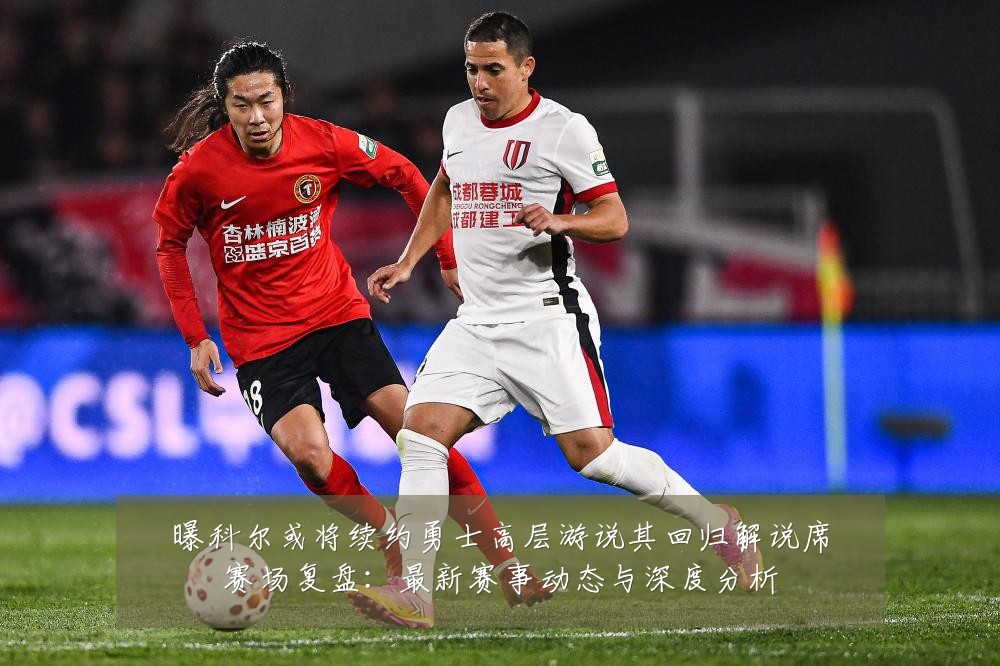 曝科尔或将续约勇士高层游说其回归解说席赛场复盘：最新赛事动态与深度分析