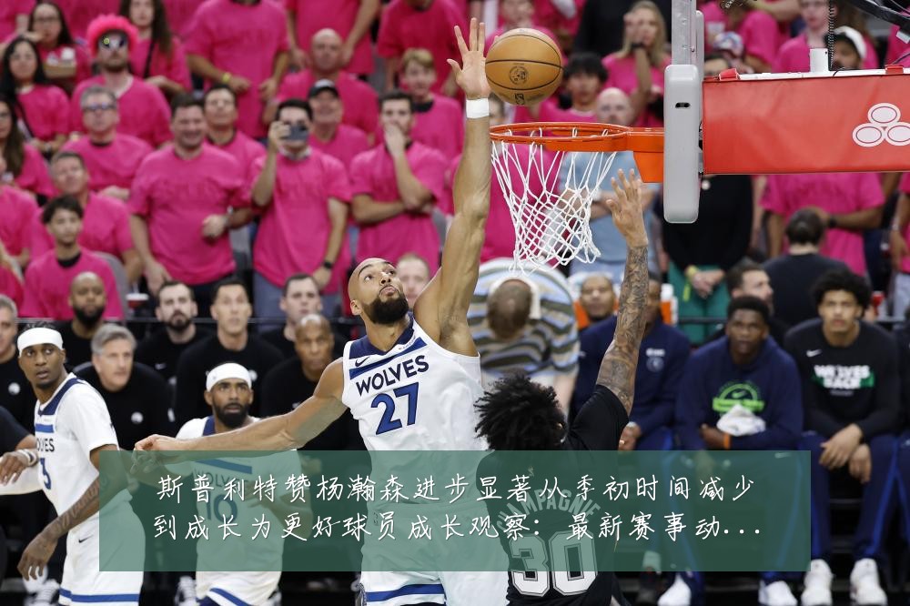 斯普利特赞杨瀚森进步显著从季初时间减少到成长为更好球员成长观察：最新赛事动态与深度分析