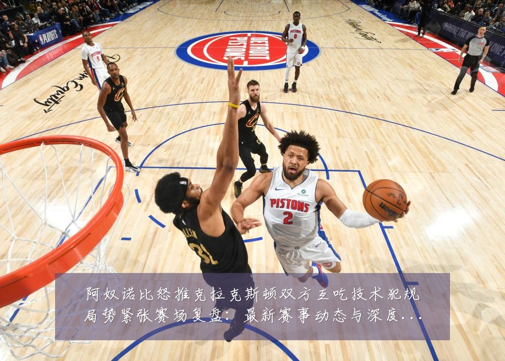 阿奴诺比怒推克拉克斯顿双方互吃技术犯规局势紧张赛场复盘：最新赛事动态与深度分析