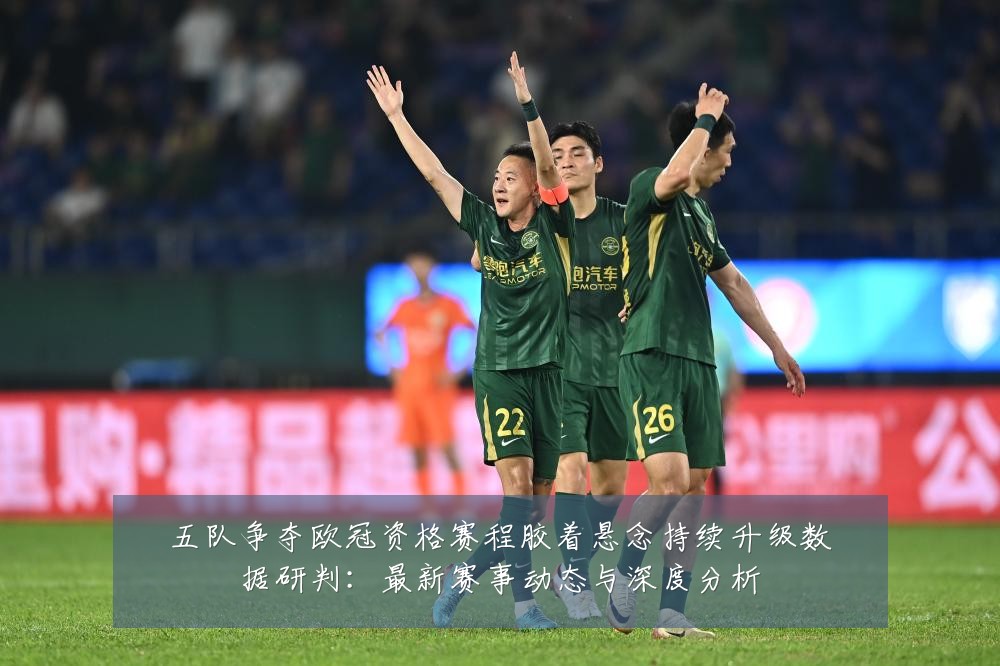 五队争夺欧冠资格赛程胶着悬念持续升级数据研判：最新赛事动态与深度分析