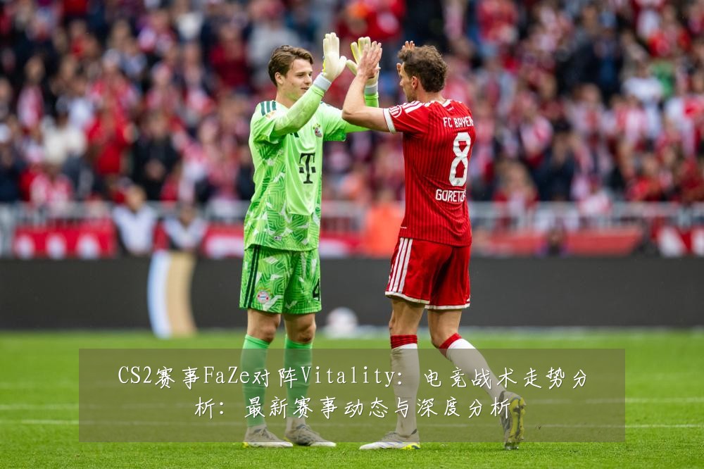 CS2赛事FaZe对阵Vitality：电竞战术走势分析：最新赛事动态与深度分析