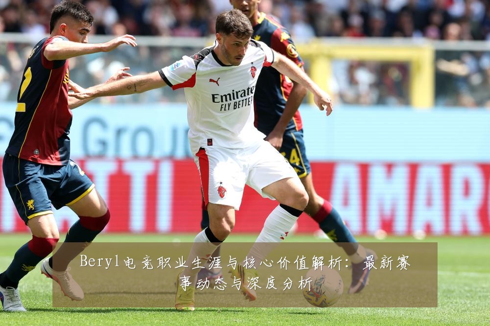 Beryl电竞职业生涯与核心价值解析:最新赛事动态与深度分析