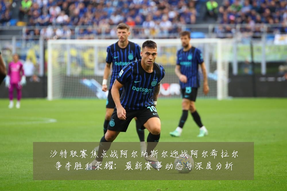 沙特联赛焦点战阿尔纳斯尔迎战阿尔希拉尔争夺胜利荣耀：最新赛事动态与深度分析
