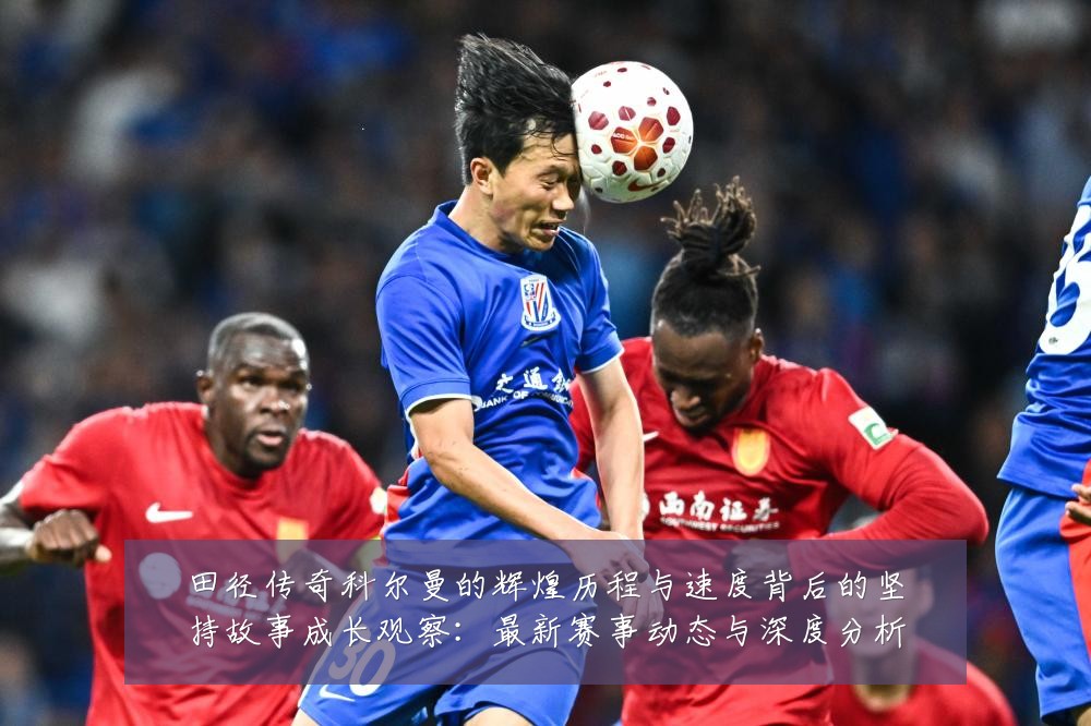田径传奇科尔曼的辉煌历程与速度背后的坚持故事成长观察：最新赛事动态与深度分析